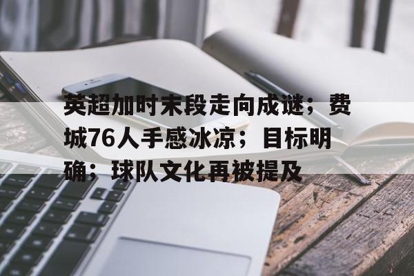 华体会官网入口-英超加时末段走向成谜；费城76人手感冰凉；目标明确；球队文化再被提及的简单介绍