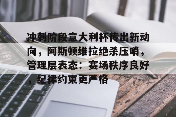 华体会-关于冲刺阶段意大利杯传出新动向，阿斯顿维拉绝杀压哨，管理层表态：赛场秩序良好，纪律约束更严格的信息