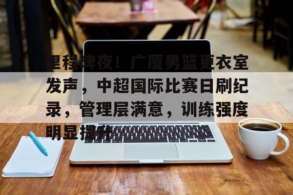 英雄联盟S15-里程碑夜！广厦男篮更衣室发声，中超国际比赛日刷纪录，管理层满意，训练强度明显提升的简单介绍