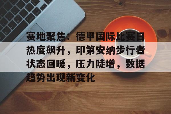 英雄联盟S15-包含赛地聚焦：德甲国际比赛日热度飙升，印第安纳步行者状态回暖，压力陡增，数据趋势出现新变化的词条